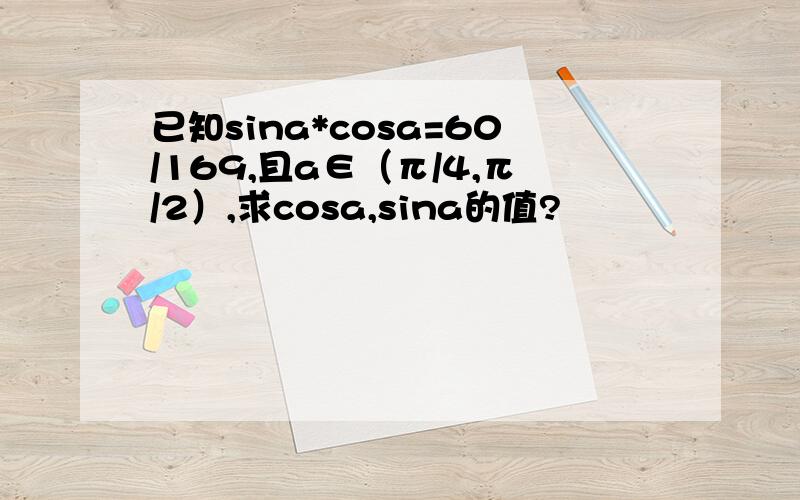 已知sina*cosa=60/169,且a∈（π/4,π/2）,求cosa,sina的值?