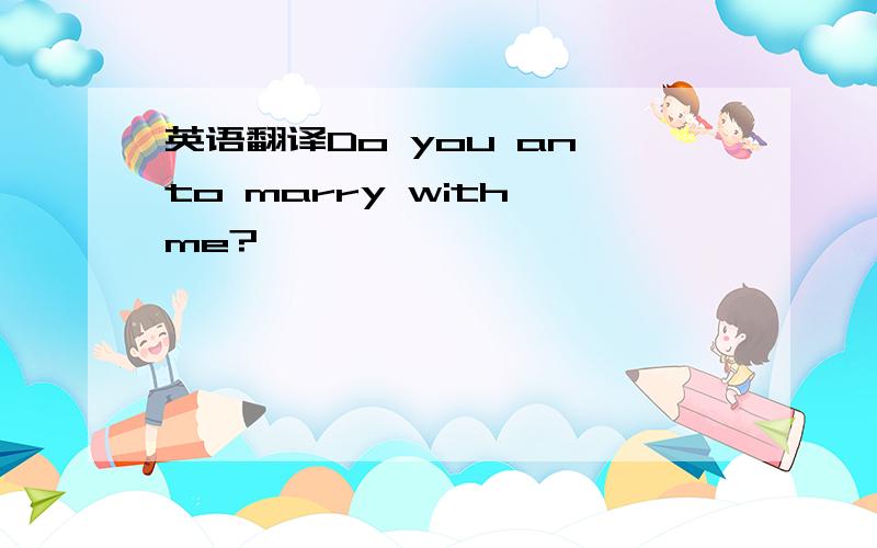 英语翻译Do you an to marry with me?