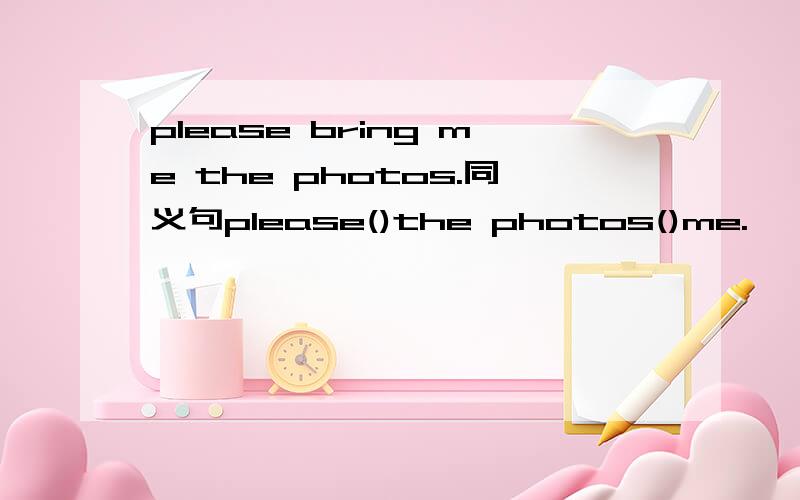please bring me the photos.同义句please()the photos()me.