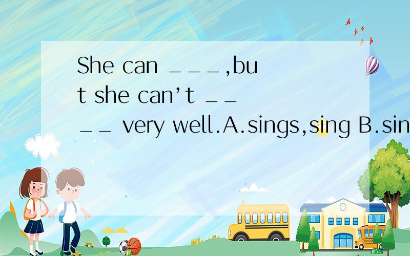 She can ___,but she can’t ____ very well.A.sings,sing B.sing,to sing C.singing,sing D.sing,sing,如果可以请写出原因