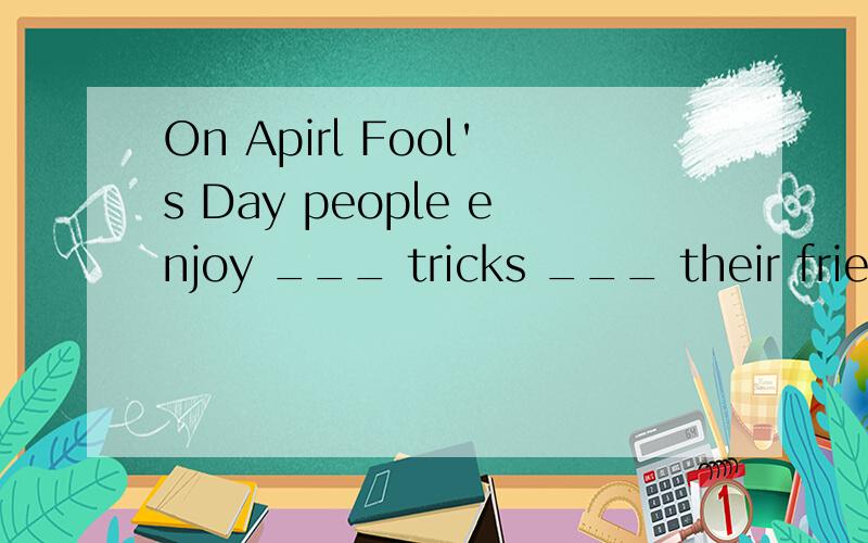 On Apirl Fool's Day people enjoy ___ tricks ___ their friends. A.playing..atB.play..atC.playing..on