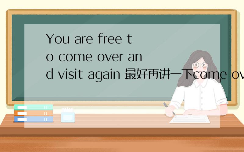 You are free to come over and visit again 最好再讲一下come over 的用法