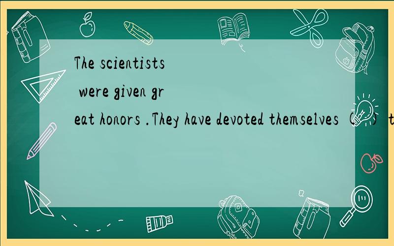 The scientists were given great honors .They have devoted themselves ( ) the experimentA,to doing B,for doingC,in doing D,to do