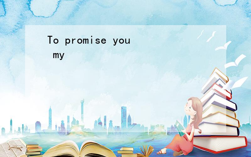 To promise you my