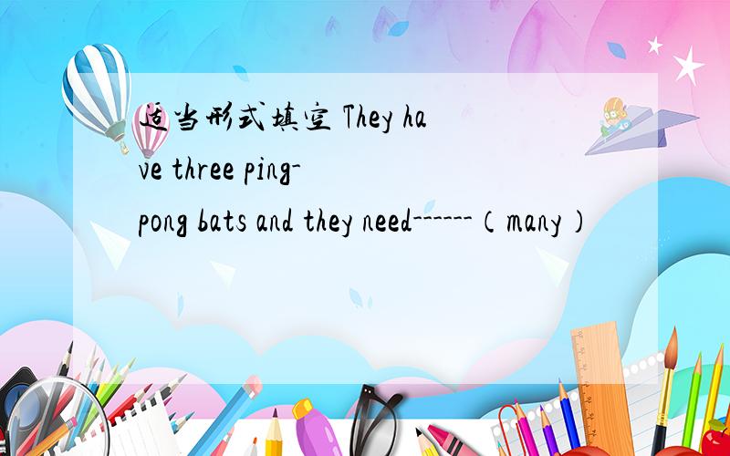 适当形式填空 They have three ping-pong bats and they need------（many）
