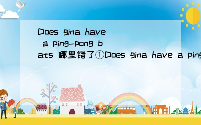 Does gina have a ping-pong bats 哪里错了①Does gina have a ping-pong bats?②Does they have a computer?③ James have three books and a pencil box.④Do you has a broing or a sister?那四个都要