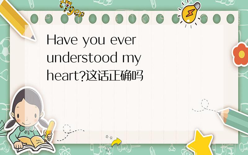 Have you ever understood my heart?这话正确吗