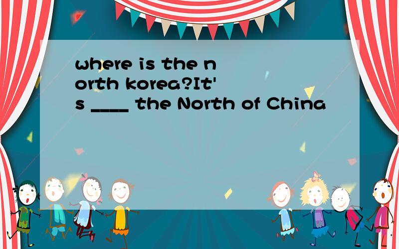 where is the north korea?It's ____ the North of China