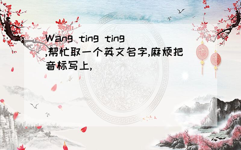 Wang ting ting,帮忙取一个英文名字,麻烦把音标写上,