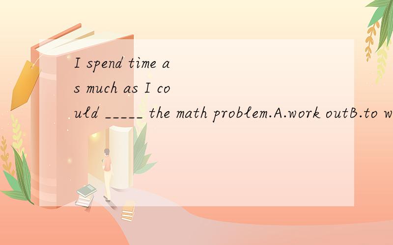 I spend time as much as I could _____ the math problem.A.work outB.to work outC.working outD.to work on