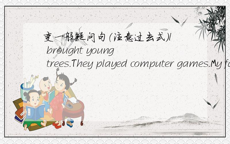 变一般疑问句（注意过去式）l brought young trees.They played computer games.My father found a secred.l saw many trees.