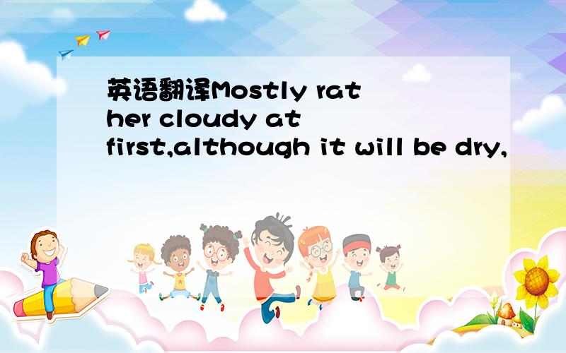 英语翻译Mostly rather cloudy at first,although it will be dry,