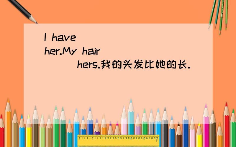 I have ()()() her.My hair()()()hers.我的头发比她的长.
