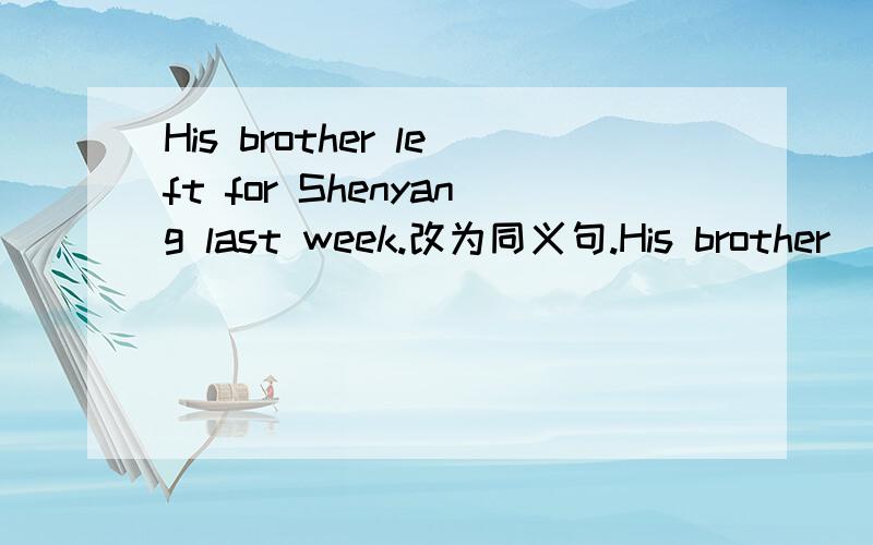 His brother left for Shenyang last week.改为同义句.His brother ____ ____ for Shenyang last week.