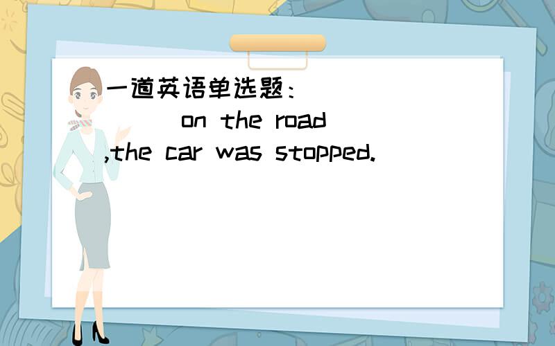 一道英语单选题：_________on the road,the car was stopped._________on the road,the car was stopped.A.After seeing a stone B.The driver seeing a stoneC.Having seen a stone D.To see a stone