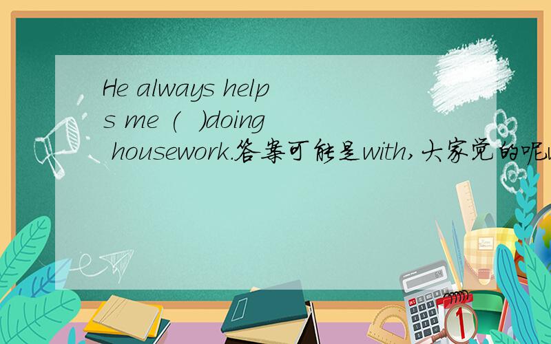 He always helps me (  )doing housework.答案可能是with,大家觉的呢with后能跟doing吗?