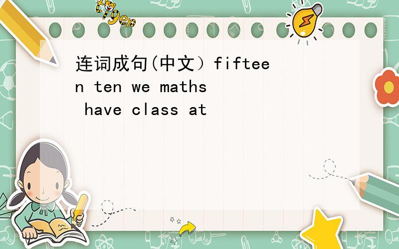连词成句(中文）fifteen ten we maths have class at