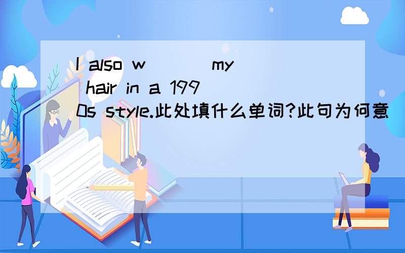 I also w___ my hair in a 1990s style.此处填什么单词?此句为何意