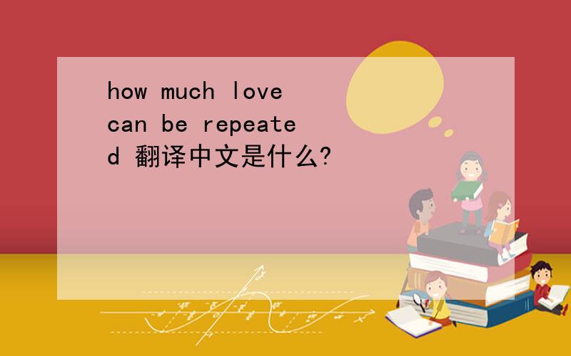 how much love can be repeated 翻译中文是什么?