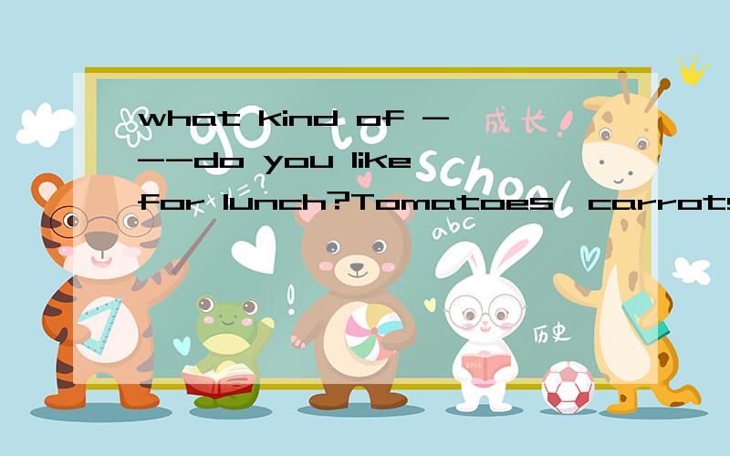 what kind of ---do you like for lunch?Tomatoes,carrots and chicken