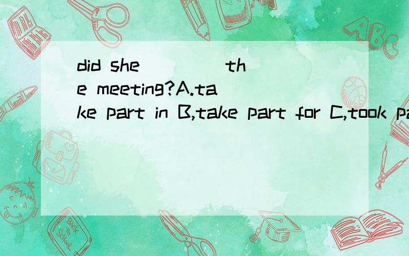 did she ____the meeting?A.take part in B,take part for C,took part in