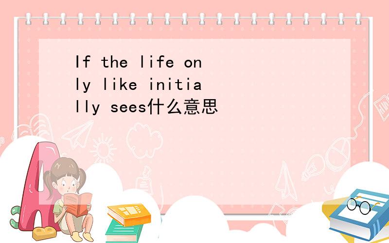 If the life only like initially sees什么意思