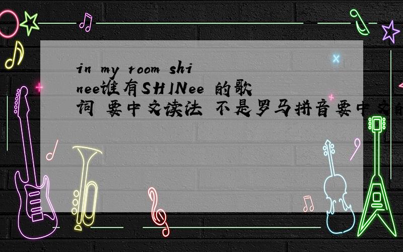 in my room shinee谁有SHINee 的歌词 要中文读法 不是罗马拼音要中文的白字读法