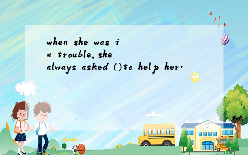 when she was in trouble,she always asked （）to help her.