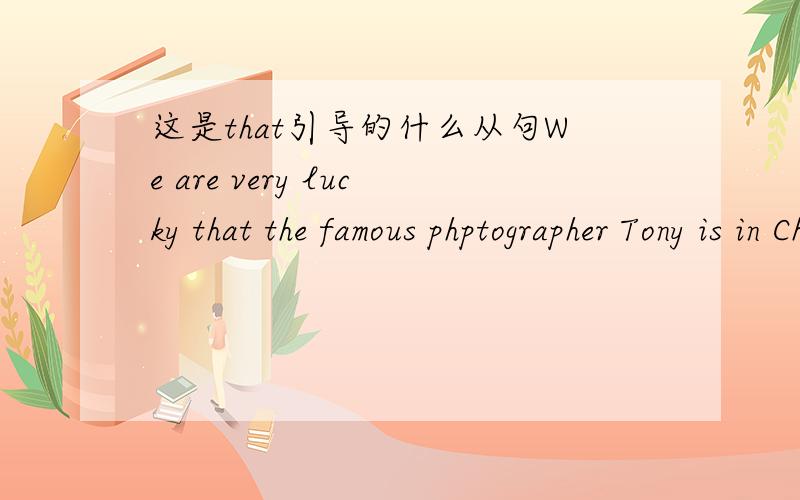 这是that引导的什么从句We are very lucky that the famous phptographer Tony is in China to talk about his new bok.能告诉是什么从句吗?解释下
