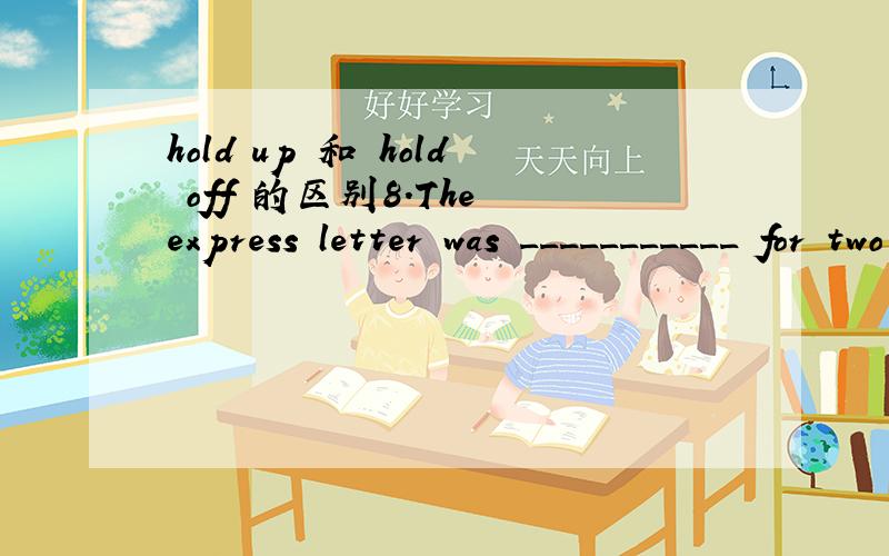 hold up 和 hold off 的区别8.The express letter was ___________ for two days because of the bad weather.A.held up B.held outC.held off D.held in为什么不能用C 都有被拖延的意思啊