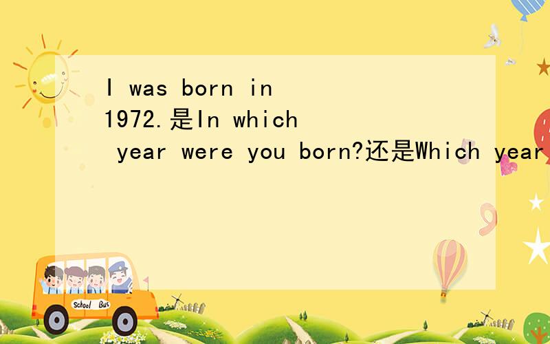 I was born in 1972.是In which year were you born?还是Which year were you born?I was born in 1972.中的in 1972是画线部分,这个正确答案是In which year were you born?还是Which year were you born?