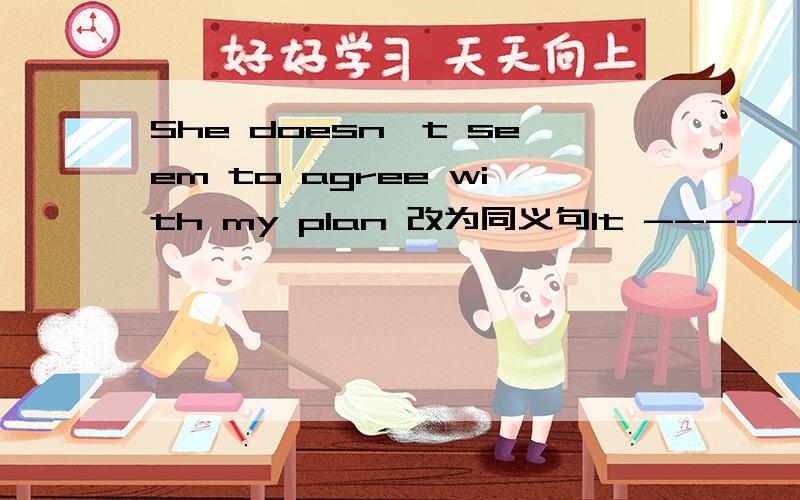 She doesn't seem to agree with my plan 改为同义句It --------------------agree with my plan.