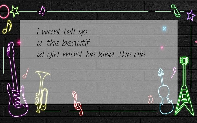 i want tell you .the beautiful girl must be kind .the die