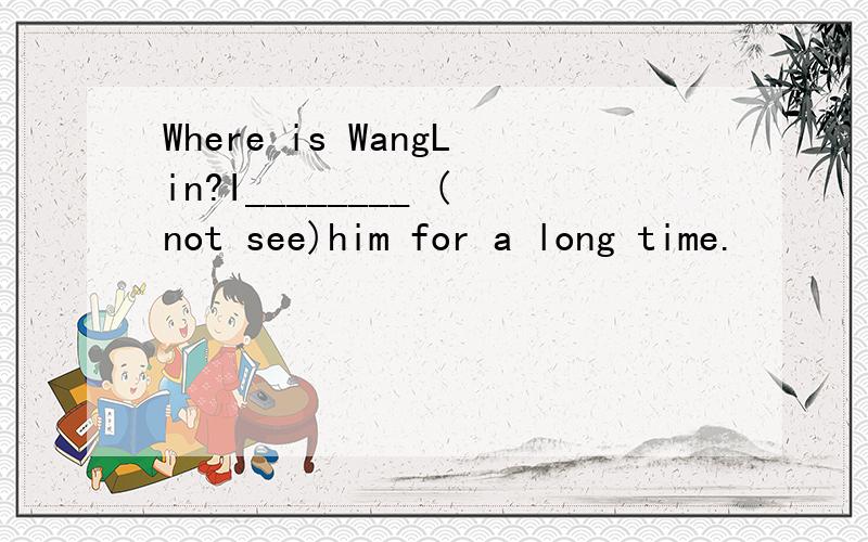 Where is WangLin?I________ (not see)him for a long time.