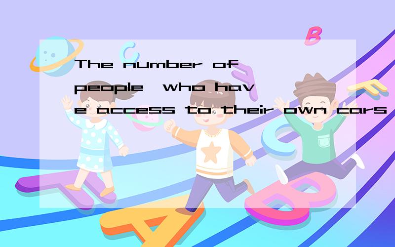 The number of people,who have access to their own cars,_____in the recent years.拥有私人轿车的人数这几年却在快速增加.请帮忙分析句子结构.