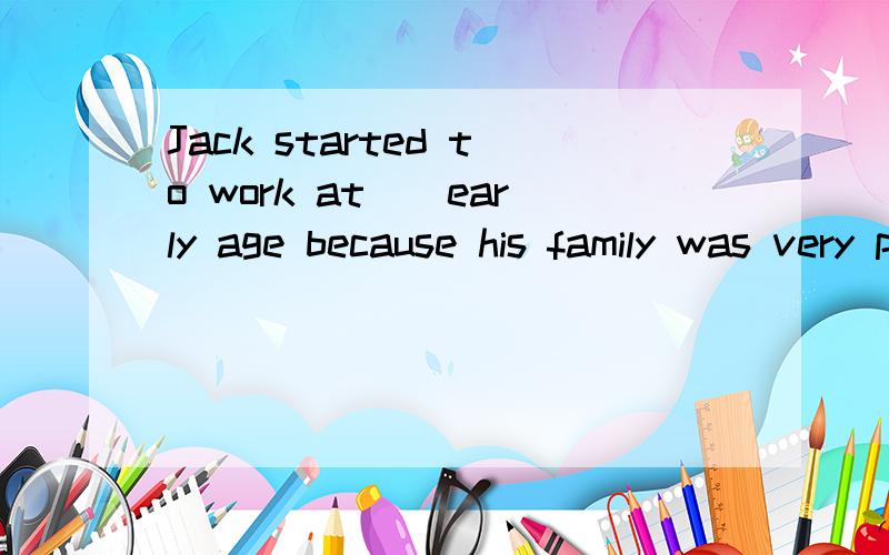 Jack started to work at__early age because his family was very poor.为什么不选不填哪