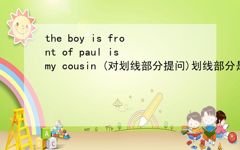 the boy is front of paul is my cousin (对划线部分提问)划线部分是my cousin