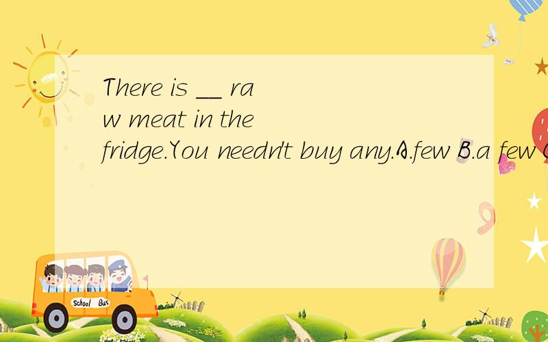 There is __ raw meat in the fridge.You needn't buy any.A.few B.a few C.little D.a little___ beef do we need?A.How B.How many C.How much D.What