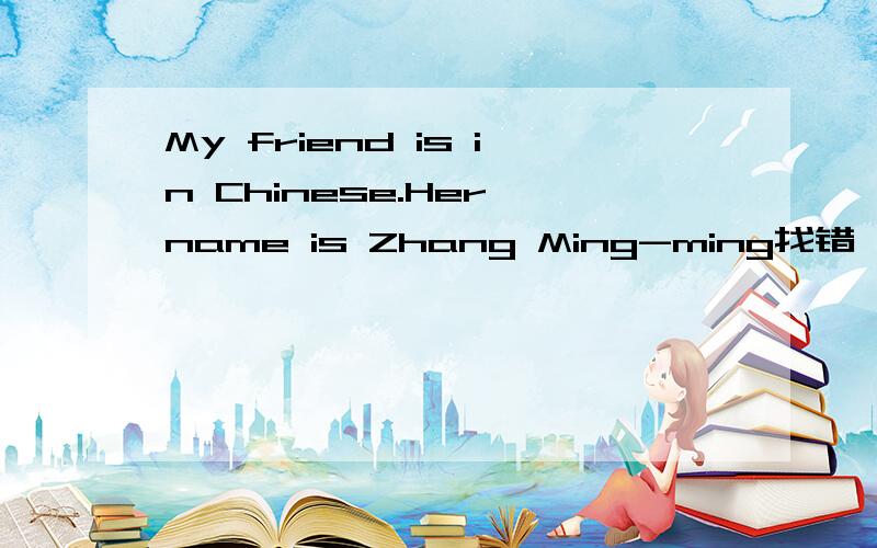 My friend is in Chinese.Her name is Zhang Ming-ming找错