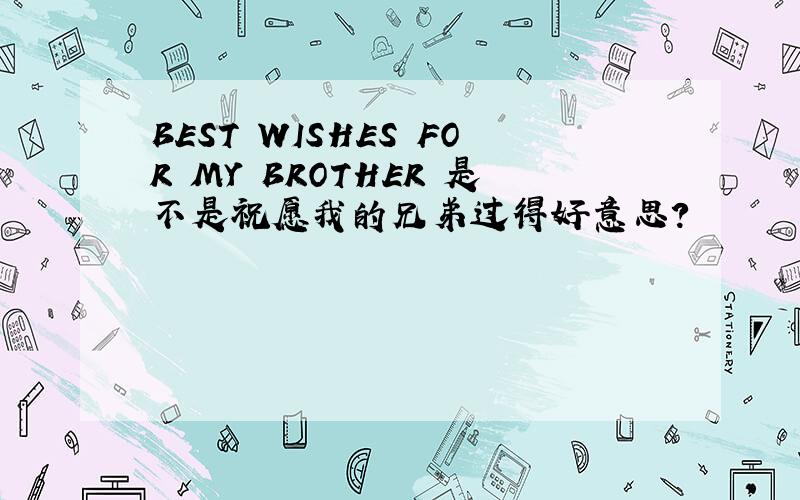 BEST WISHES FOR MY BROTHER 是不是祝愿我的兄弟过得好意思?