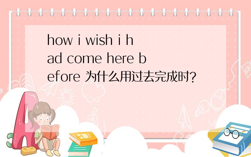 how i wish i had come here before 为什么用过去完成时?