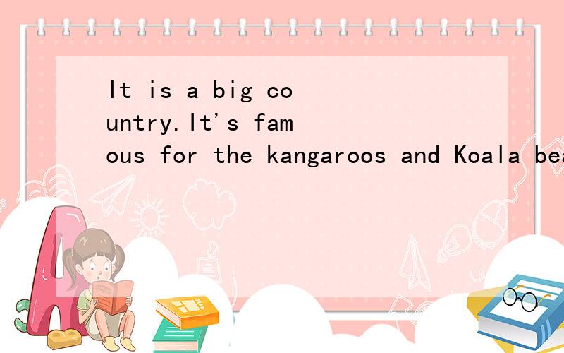 It is a big country.It's famous for the kangaroos and Koala bears,What country is it