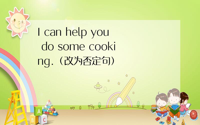 I can help you do some cooking.（改为否定句）