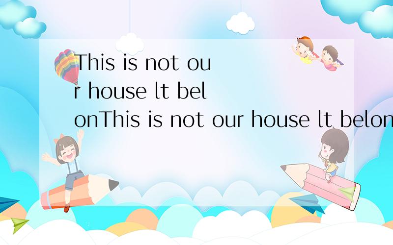 This is not our house lt belonThis is not our house lt belongs to后填什么