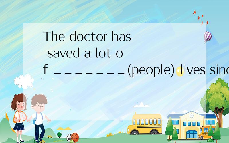 The doctor has saved a lot of _______(people) lives since he came to our village.