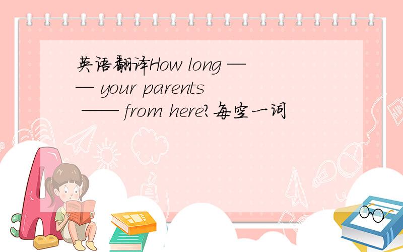 英语翻译How long —— your parents —— from here？每空一词