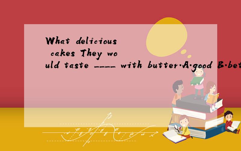 What delicious cakes They would taste ____ with butter.A.good B.better C.bad D.worse最好有一定的解释!