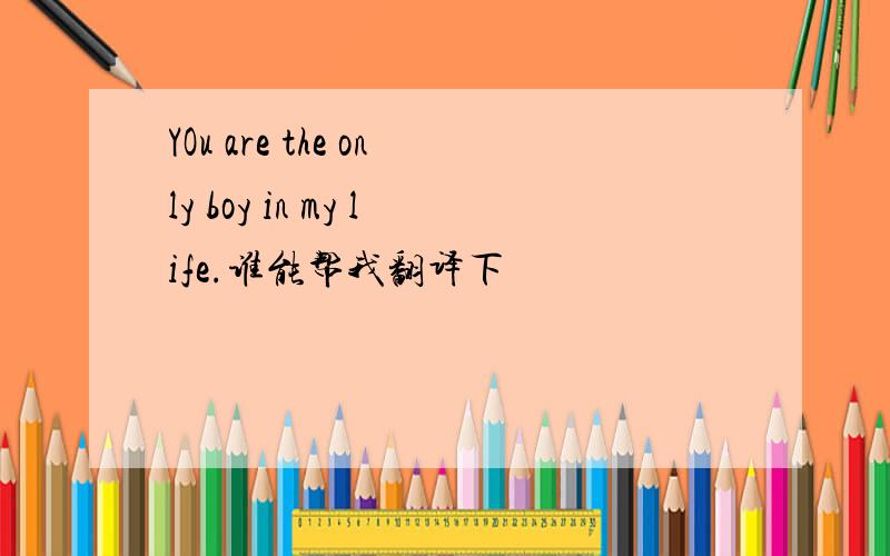 YOu are the only boy in my life.谁能帮我翻译下