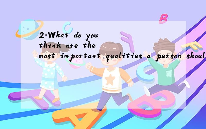 2.What do you think are the most important qualities a person should have?用英语回答