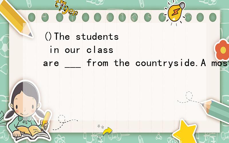 ()The students in our class are ___ from the countryside.A most B the most C mostly D at most